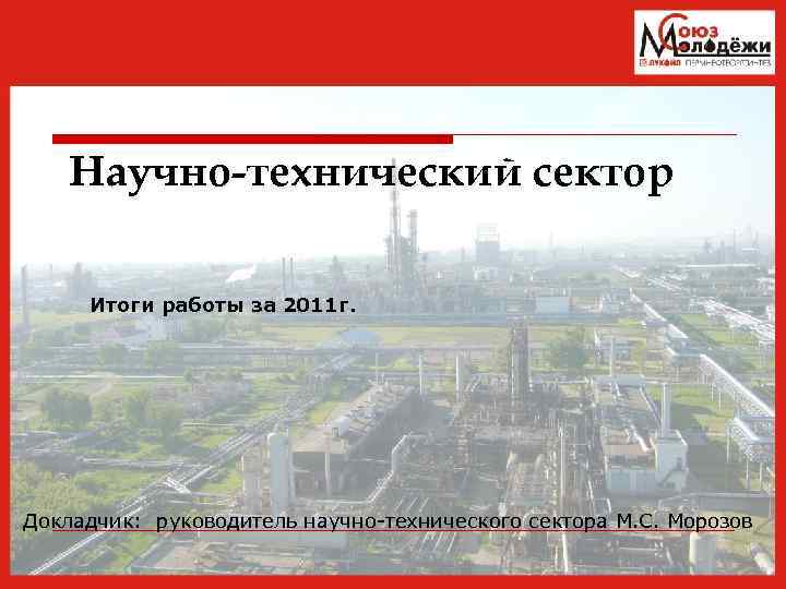 Научно-технический сектор Итоги работы за 2011 г. Докладчик: руководитель научно-технического сектора М. С. Морозов