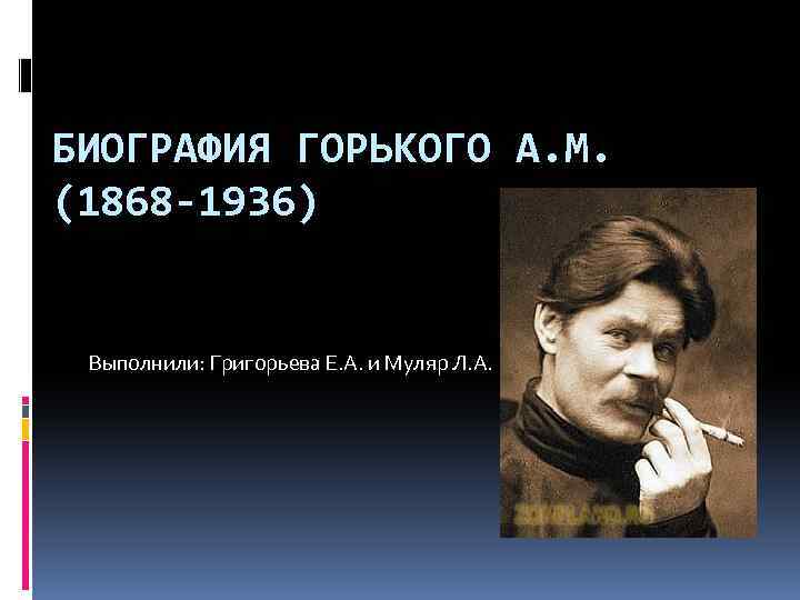 Горький биография. А.М. Горького (1868-1936), фото. Презентация е Григорьева биография. Презентация биография Горького 7 класс. Е Григорьева биография презентация 1 класс.