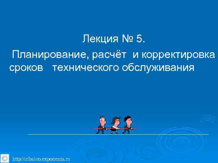 Лекция № 5. Планирование, расчёт и корректировка сроков технического обслуживания http: \ribalco. exponenta. ru