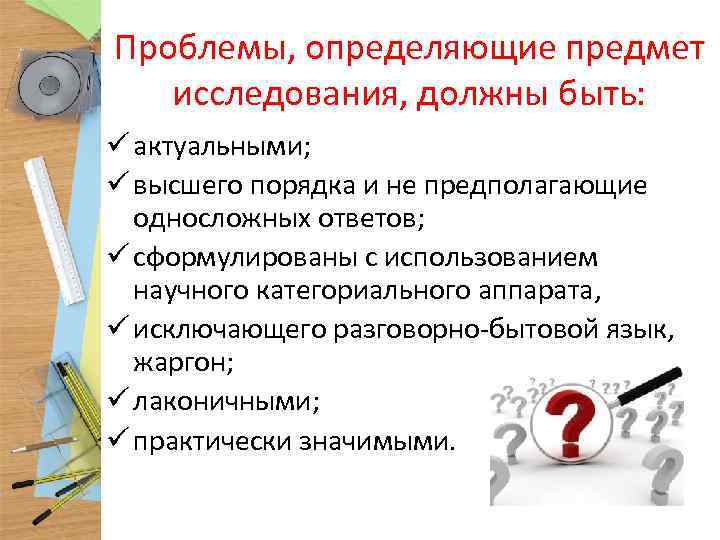Проблемы, определяющие предмет исследования, должны быть: ü актуальными; ü высшего порядка и не предполагающие