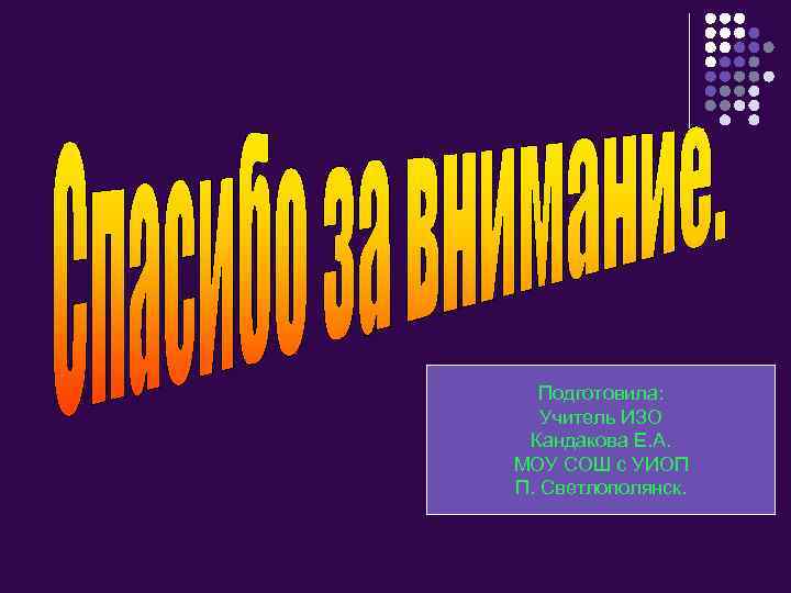 Подготовила: Учитель ИЗО Кандакова Е. А. МОУ СОШ с УИОП П. Светлополянск. 