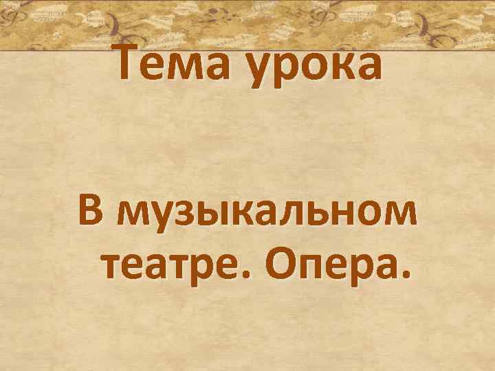 Тема урока В музыкальном театре. Опера. 