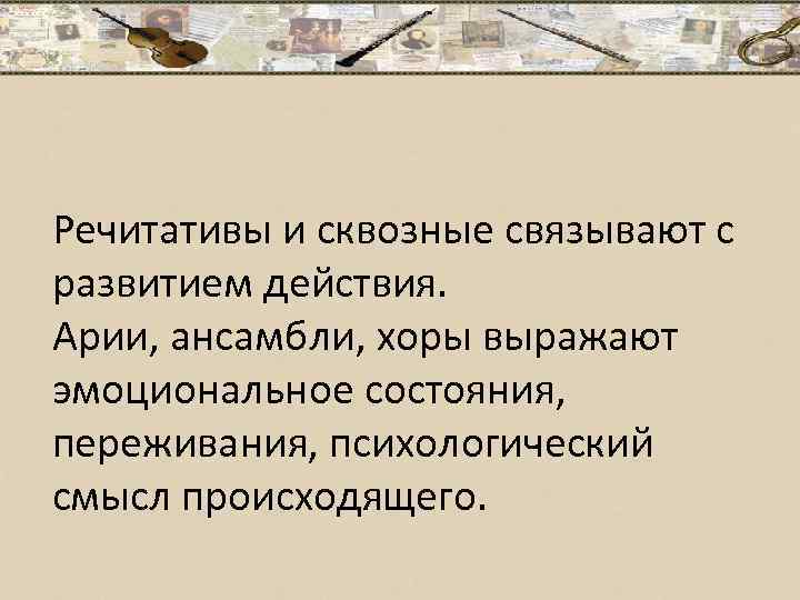 Речитативы и сквозные связывают с развитием действия. Арии, ансамбли, хоры выражают эмоциональное состояния, переживания,