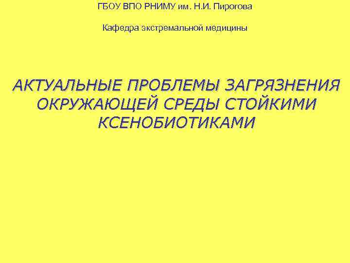ГБОУ ВПО РНИМУ им. Н. И. Пирогова Кафедра экстремальной медицины АКТУАЛЬНЫЕ ПРОБЛЕМЫ ЗАГРЯЗНЕНИЯ ОКРУЖАЮЩЕЙ