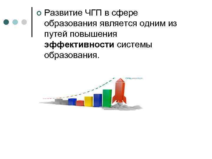 ¢ Развитие ЧГП в сфере образования является одним из путей повышения эффективности системы образования.