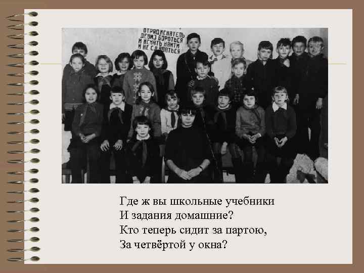 Где ж вы школьные учебники И задания домашние? Кто теперь сидит за партою, За