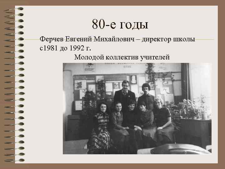 80 -е годы Ферчев Евгений Михайлович – директор школы с1981 до 1992 г. Молодой