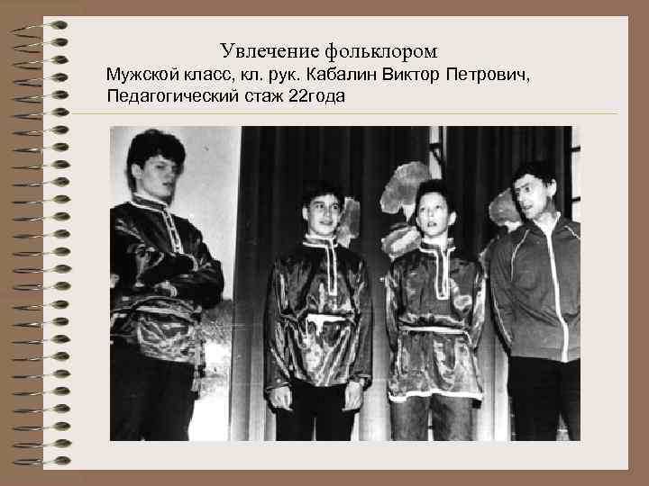 Увлечение фольклором Мужской класс, кл. рук. Кабалин Виктор Петрович, Педагогический стаж 22 года 