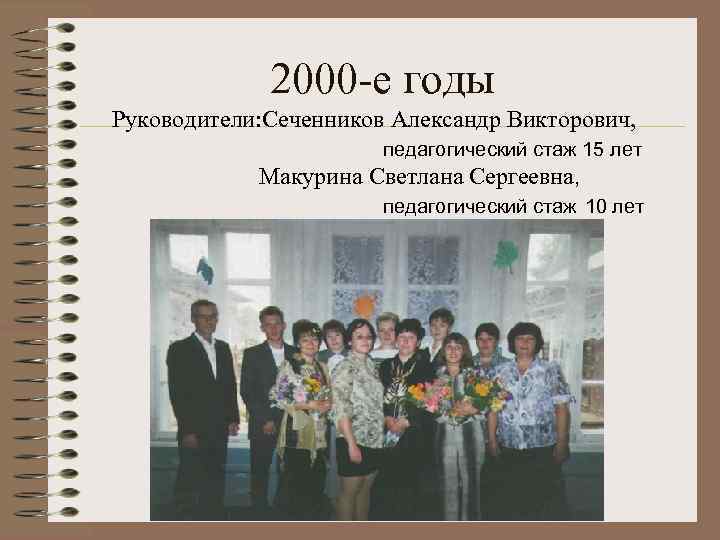 2000 -е годы Руководители: Сеченников Александр Викторович, педагогический стаж 15 лет Макурина Светлана Сергеевна,