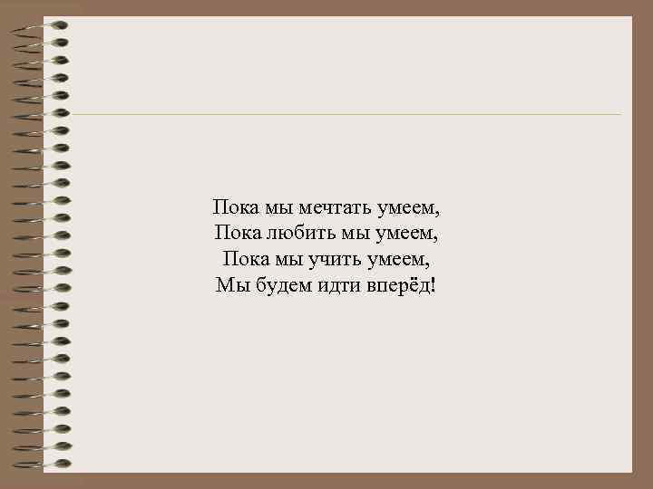 Пока мы мечтать умеем, Пока любить мы умеем, Пока мы учить умеем, Мы будем