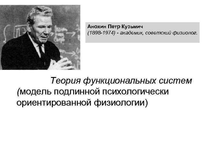 Анохин Петр Кузьмич (1898 -1974) - академик, советский физиолог. Теория функциональных систем (модель подлинной