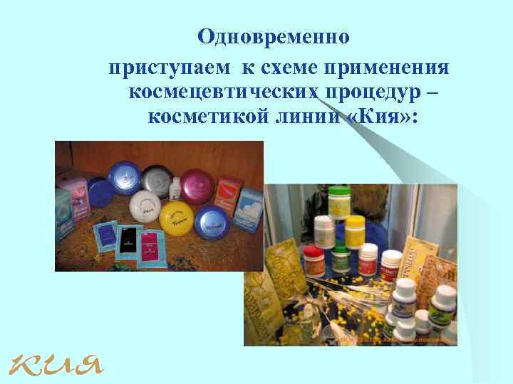 Одновременно приступаем к схеме применения космецевтических процедур – косметикой линии «Кия» : 