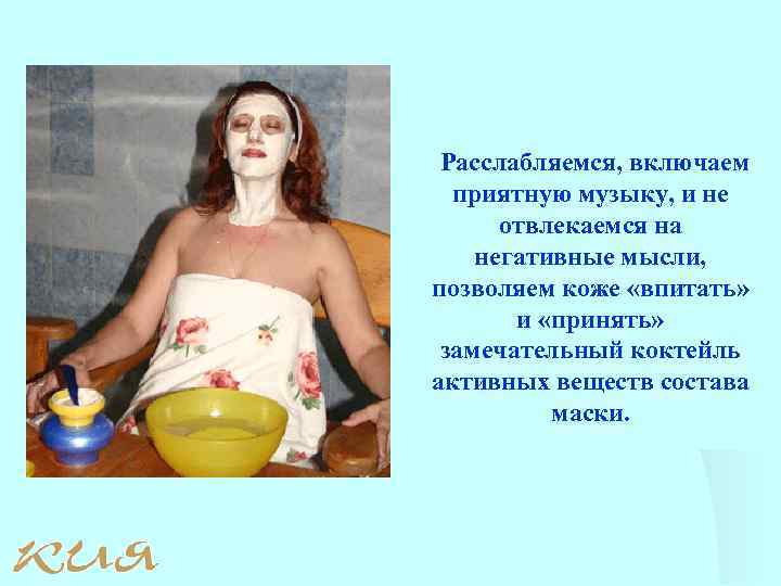 Расслабляемся, включаем приятную музыку, и не отвлекаемся на негативные мысли, позволяем коже «впитать» и