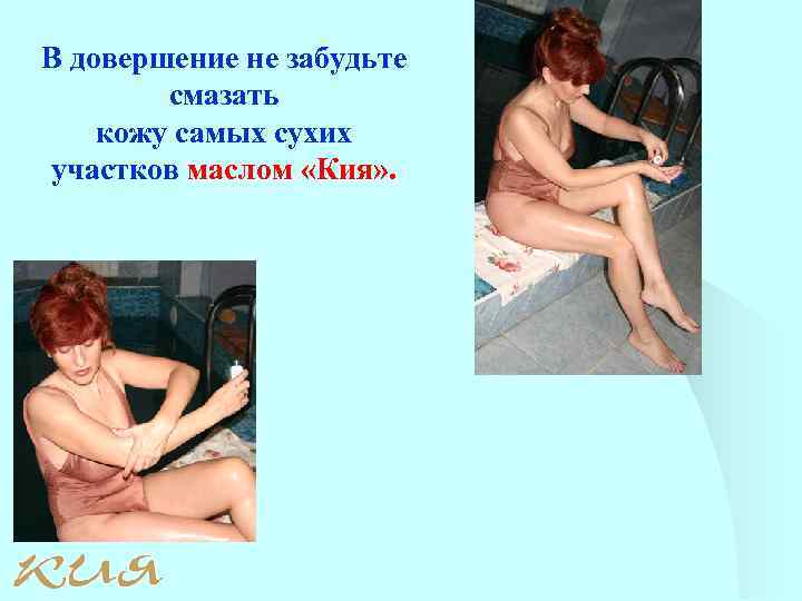 В довершение не забудьте смазать кожу самых сухих участков маслом «Кия» . 