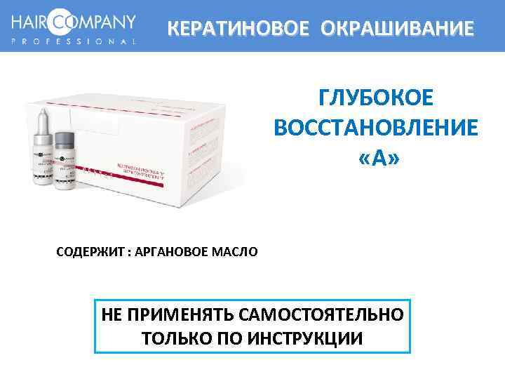 КЕРАТИНОВОЕ ОКРАШИВАНИЕ ГЛУБОКОЕ ВОССТАНОВЛЕНИЕ «А» СОДЕРЖИТ : АРГАНОВОЕ МАСЛО НЕ ПРИМЕНЯТЬ САМОСТОЯТЕЛЬНО ТОЛЬКО ПО