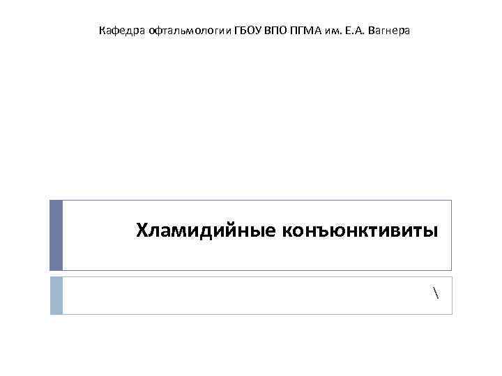 Кафедра офтальмологии ГБОУ ВПО ПГМА им. Е. А. Вагнера Хламидийные конъюнктивиты  