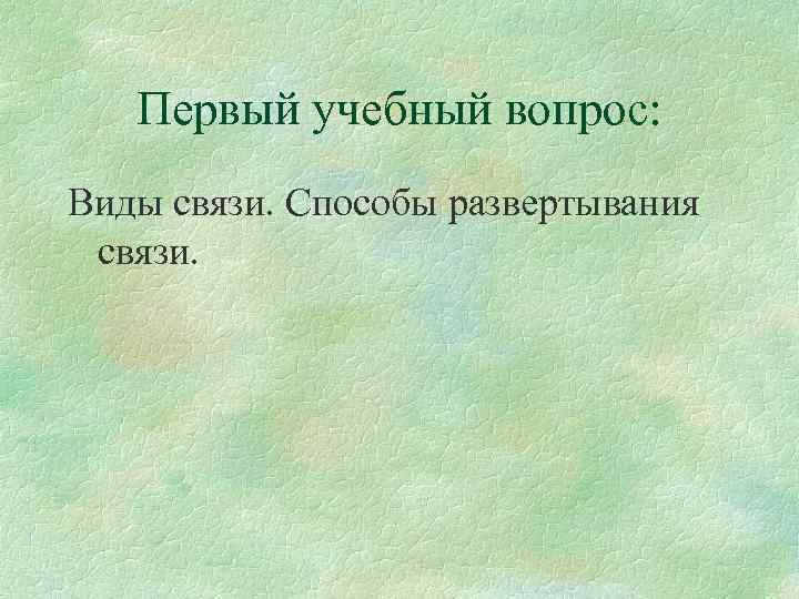Первый учебный вопрос: Виды связи. Способы развертывания связи. 