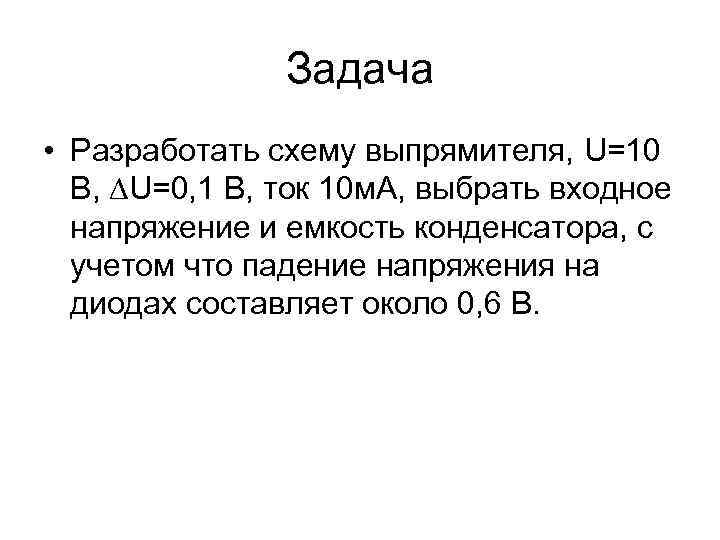Задача • Разработать схему выпрямителя, U=10 В, U=0, 1 В, ток 10 м. А,