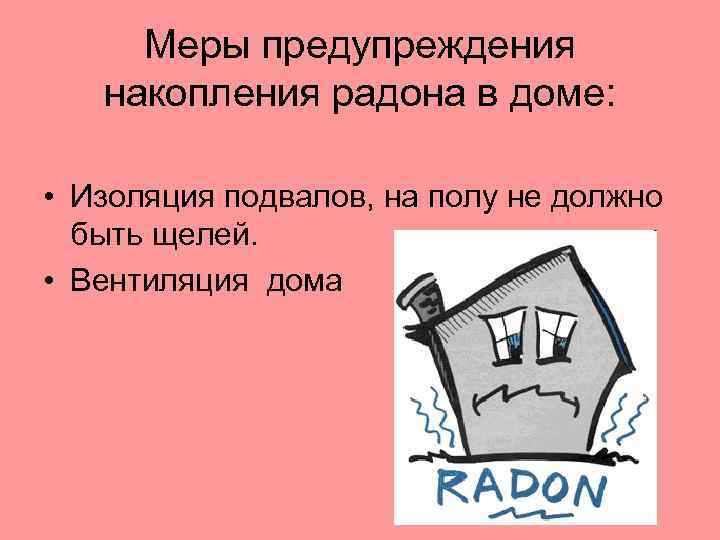 Меры предупреждения накопления радона в доме: • Изоляция подвалов, на полу не должно быть
