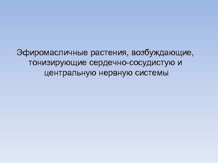 Эфиромасличные растения, возбуждающие, тонизирующие сердечно-сосудистую и центральную нервную системы 