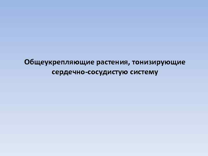 Общеукрепляющие растения, тонизирующие сердечно-сосудистую систему 