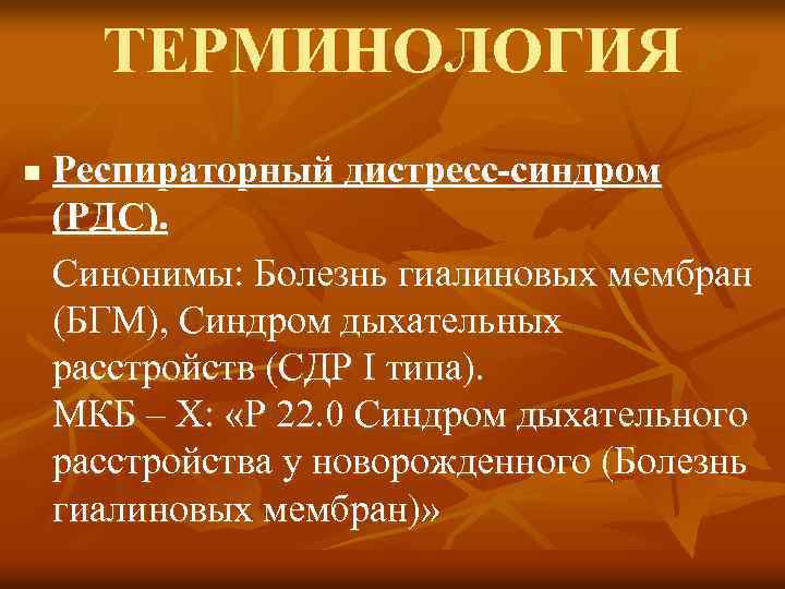 ТЕРМИНОЛОГИЯ n Респираторный дистресс-синдром (РДС). Синонимы: Болезнь гиалиновых мембран (БГМ), Синдром дыхательных расстройств (СДР