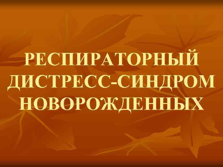 РЕСПИРАТОРНЫЙ ДИСТРЕСС-СИНДРОМ НОВОРОЖДЕННЫХ 