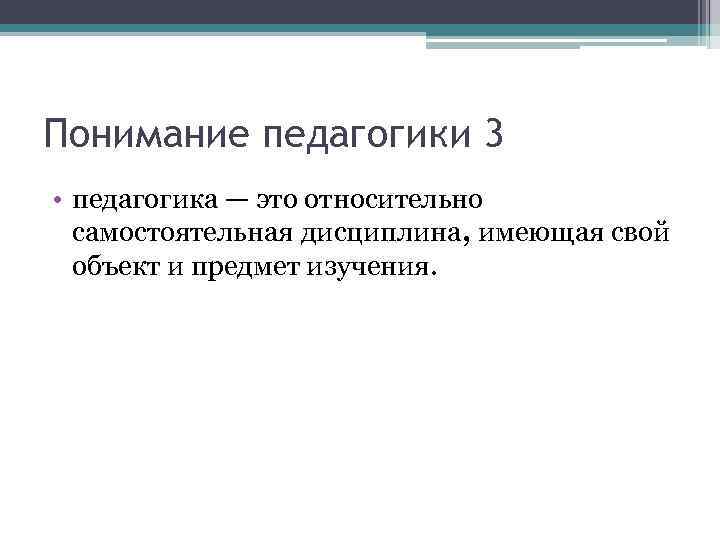 Понимание педагогики 3 • педагогика — это относительно самостоятельная дисциплина, имеющая свой объект и