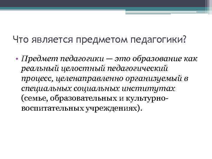 Что является предметом педагогики? • Предмет педагогики — это образование как реальный целостный педагогический