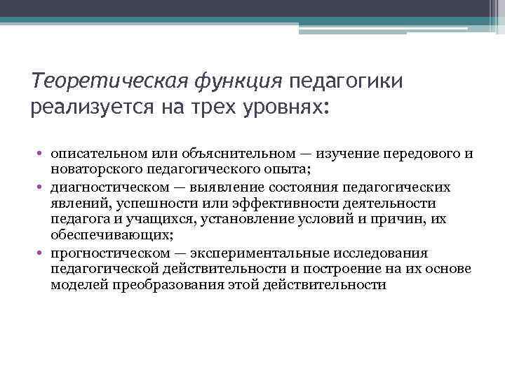 Теоретическая функция педагогики реализуется на трех уровнях: • описательном или объяснительном — изучение передового