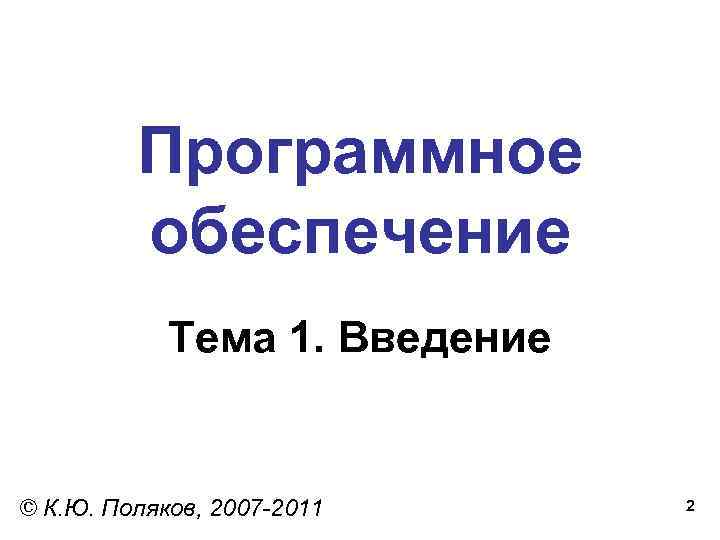 Программное обеспечение Тема 1. Введение © К. Ю. Поляков, 2007 -2011 2 