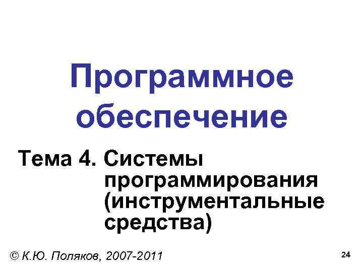 Программное обеспечение Тема 4. Системы программирования (инструментальные средства) © К. Ю. Поляков, 2007 -2011