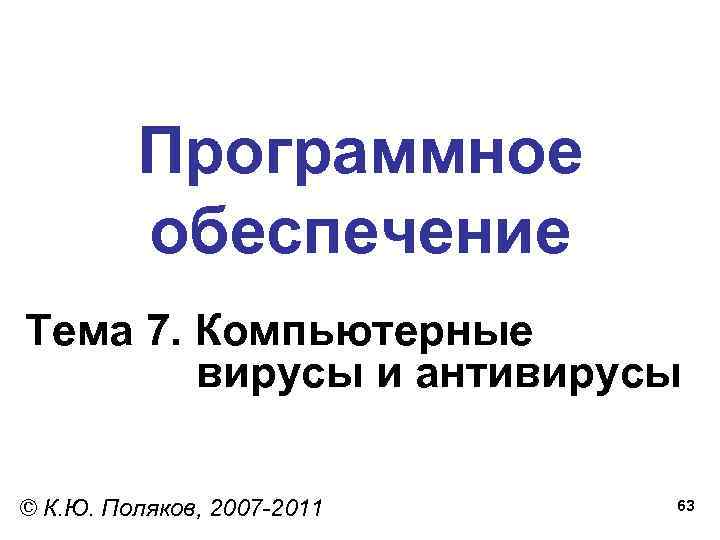 Программное обеспечение Тема 7. Компьютерные вирусы и антивирусы © К. Ю. Поляков, 2007 -2011