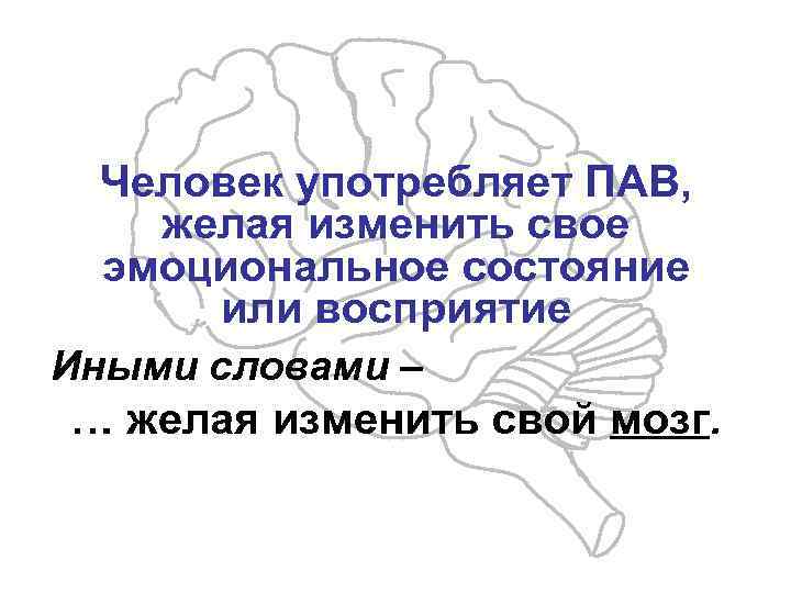Человек употребляет ПАВ, желая изменить свое эмоциональное состояние или восприятие Иными словами – …