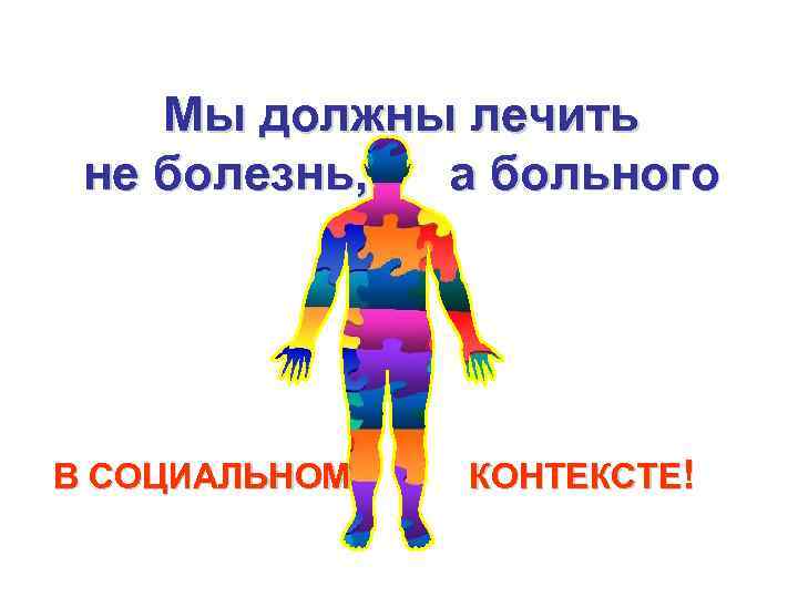 Мы должны лечить не болезнь, а больного В СОЦИАЛЬНОМ КОНТЕКСТЕ! 
