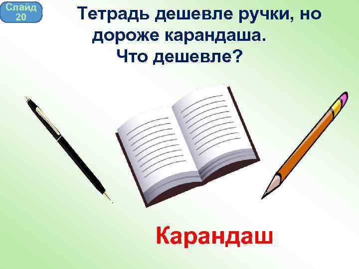 Слайд 20 Тетрадь дешевле ручки, но дороже карандаша. Что дешевле? Карандаш 