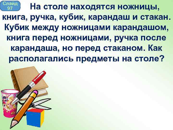 Слайд 97 На столе находятся ножницы, книга, ручка, кубик, карандаш и стакан. Кубик между