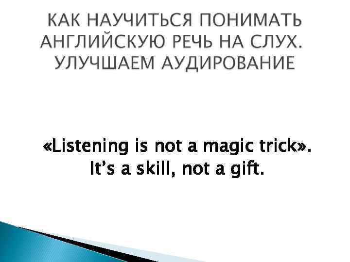  «Listening is not a magic trick» . It’s a skill, not a gift.