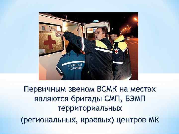 Первичным звеном ВСМК на местах являются бригады СМП, БЭМП территориальных (региональных, краевых) центров МК