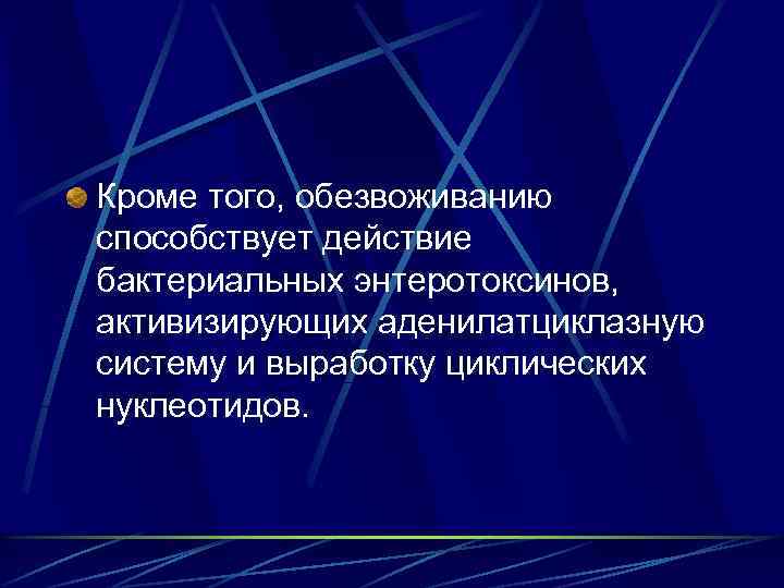 Кроме того, обезвоживанию способствует действие бактериальных энтеротоксинов, активизирующих аденилатциклазную систему и выработку циклических нуклеотидов.