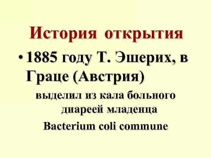 История открытия • 1885 году Т. Эшерих, в Граце (Австрия) выделил из кала больного