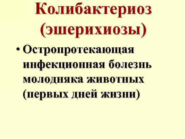 Колибактериоз (эшерихиозы) • Остропротекающая инфекционная болезнь молодняка животных (первых дней жизни) 