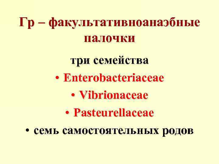 Гр – факультативноанаэбные палочки три семейства • Enterobacteriaceae • Vibrionaceae • Pasteurellaceae • семь