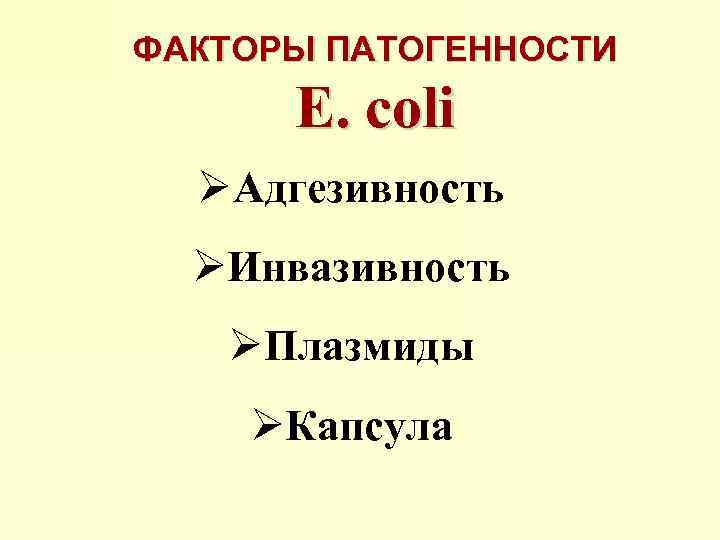 ФАКТОРЫ ПАТОГЕННОСТИ E. coli ØАдгезивность ØИнвазивность ØПлазмиды ØКапсула 