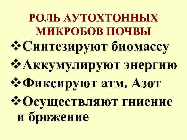 РОЛЬ АУТОХТОННЫХ МИКРОБОВ ПОЧВЫ v. Синтезируют биомассу v. Аккумулируют энергию v. Фиксируют атм. Азот