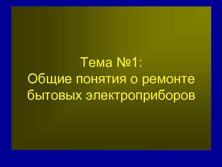 Тема № 1: Общие понятия о ремонте бытовых электроприборов 