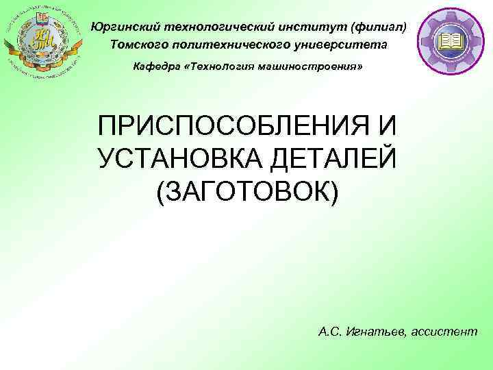 Юргинский технологический институт (филиал) Томского политехнического университета Кафедра «Технология машиностроения» ПРИСПОСОБЛЕНИЯ И УСТАНОВКА ДЕТАЛЕЙ