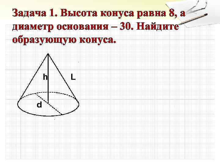 Задача 1. Высота конуса равна 8, а диаметр основания – 30. Найдите образующую конуса.