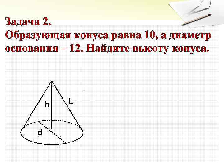 Задача 2. Образующая конуса равна 10, а диаметр основания – 12. Найдите высоту конуса.