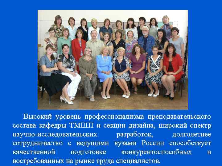 Высокий уровень профессионализма преподавательского состава кафедры ТМШП и секции дизайна, широкий спектр научно-исследовательских разработок,